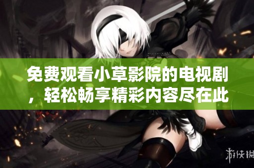 免费观看小草影院的电视剧，轻松畅享精彩内容尽在此处