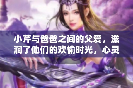 小芹与爸爸之间的父爱，滋润了他们的欢愉时光，心灵笔趣阁。