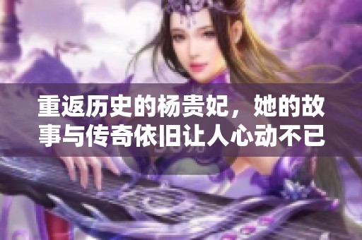 重返历史的杨贵妃，她的故事与传奇依旧让人心动不已