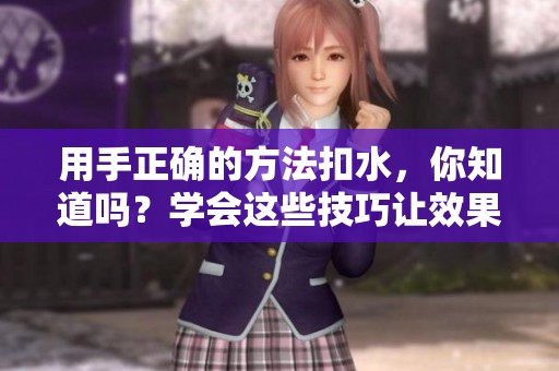 用手正确的方法扣水，你知道吗？学会这些技巧让效果更好！