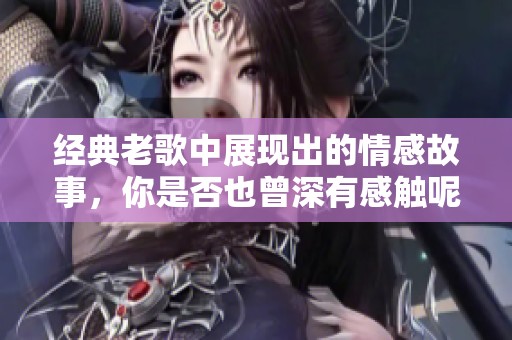 经典老歌中展现出的情感故事，你是否也曾深有感触呢