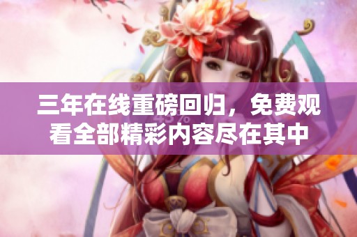 三年在线重磅回归，免费观看全部精彩内容尽在其中