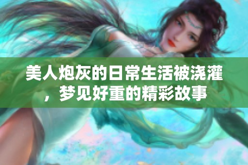美人炮灰的日常生活被浇灌，梦见好重的精彩故事