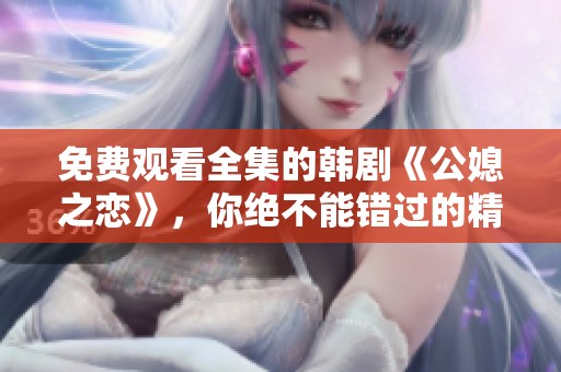 免费观看全集的韩剧《公媳之恋》，你绝不能错过的精彩剧情！