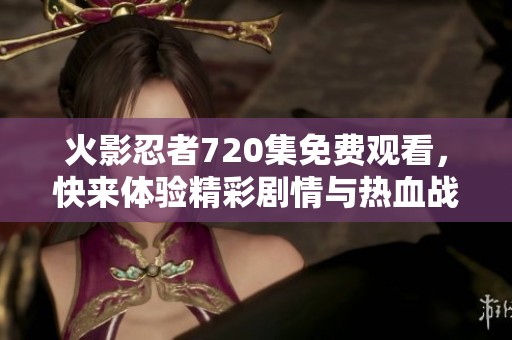 火影忍者720集免费观看，快来体验精彩剧情与热血战斗吧