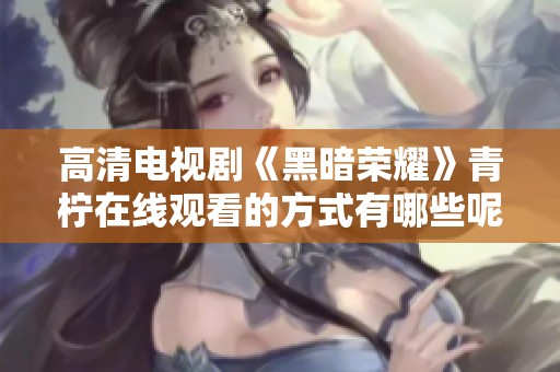 高清电视剧《黑暗荣耀》青柠在线观看的方式有哪些呢？快来了解一下吧！