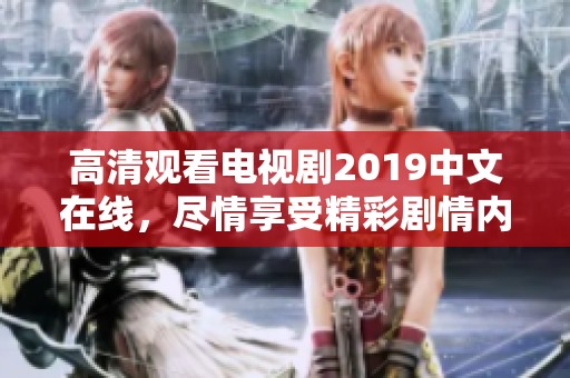 高清观看电视剧2019中文在线，尽情享受精彩剧情内容！