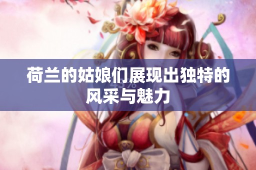 荷兰的姑娘们展现出独特的风采与魅力