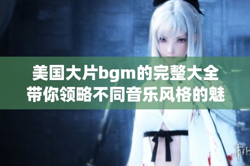 美国大片bgm的完整大全带你领略不同音乐风格的魅力与乐趣