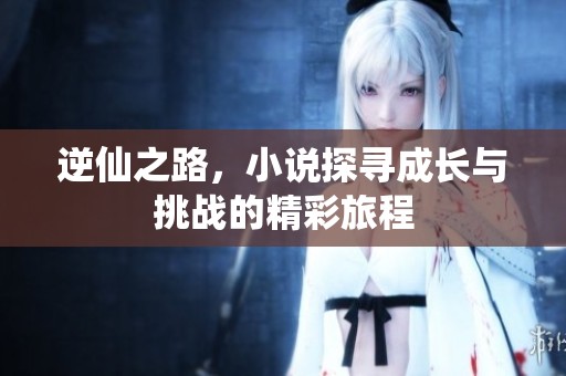 逆仙之路，小说探寻成长与挑战的精彩旅程
