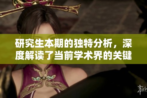 研究生本期的独特分析，深度解读了当前学术界的关键趋势与挑战