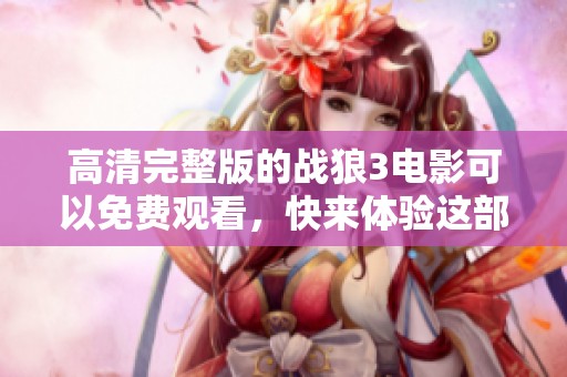 高清完整版的战狼3电影可以免费观看，快来体验这部精彩影片吧