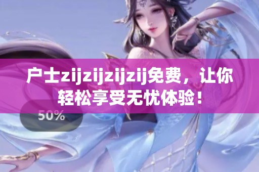 户士zijzijzijzij免费，让你轻松享受无忧体验！