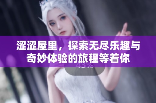 涩涩屋里，探索无尽乐趣与奇妙体验的旅程等着你