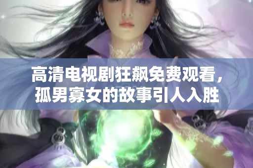 高清电视剧狂飙免费观看，孤男寡女的故事引人入胜