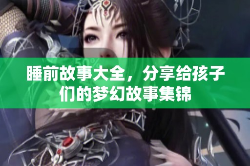睡前故事大全，分享给孩子们的梦幻故事集锦
