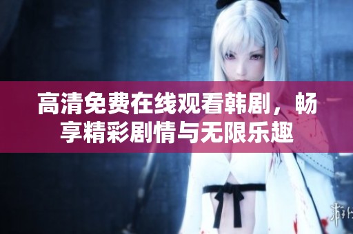 高清免费在线观看韩剧，畅享精彩剧情与无限乐趣