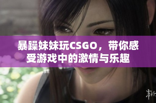 暴躁妹妹玩CSGO，带你感受游戏中的激情与乐趣