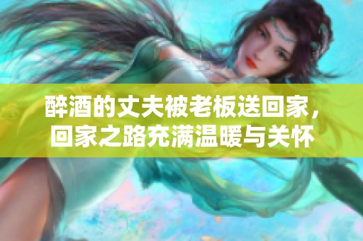醉酒的丈夫被老板送回家，回家之路充满温暖与关怀
