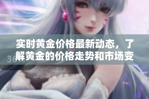 实时黄金价格最新动态，了解黄金的价格走势和市场变化