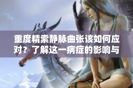 重度精索静脉曲张该如何应对？了解这一病症的影响与治疗方案