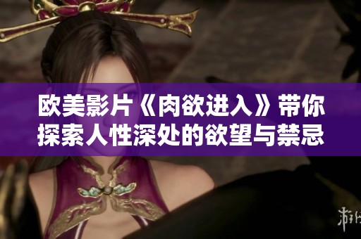 欧美影片《肉欲进入》带你探索人性深处的欲望与禁忌