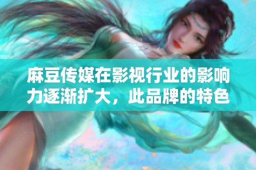 麻豆传媒在影视行业的影响力逐渐扩大，此品牌的特色内容吸引了大量观众的关注。