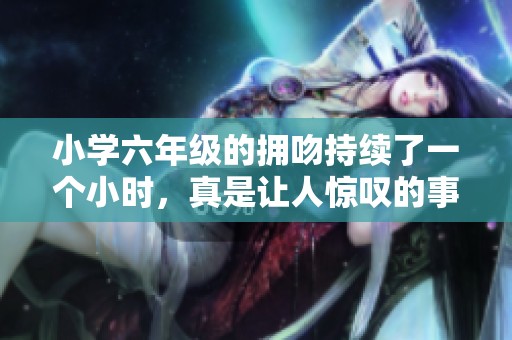 小学六年级的拥吻持续了一个小时，真是让人惊叹的事情