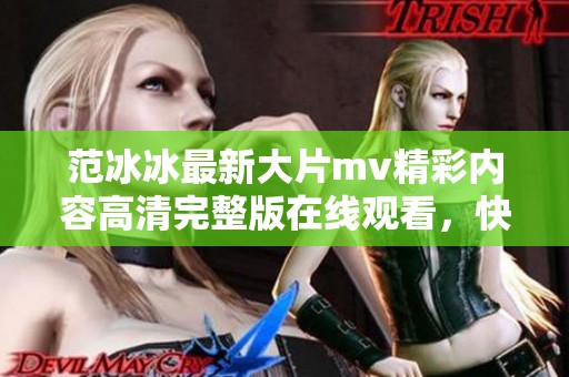 范冰冰最新大片mv精彩内容高清完整版在线观看，快来一起欣赏她的美丽与才华！