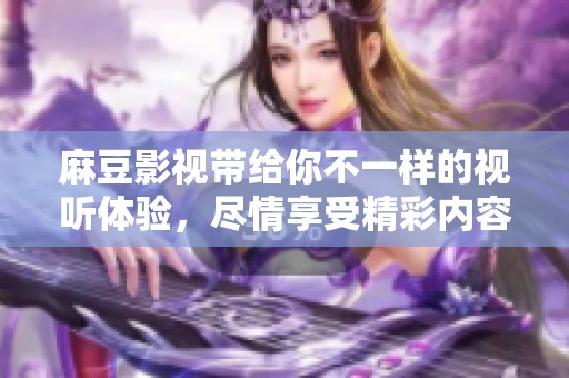 麻豆影视带给你不一样的视听体验，尽情享受精彩内容吧