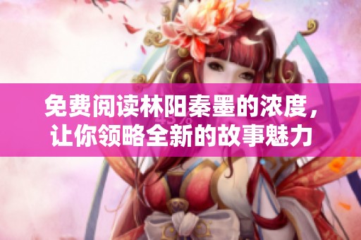 免费阅读林阳秦墨的浓度，让你领略全新的故事魅力