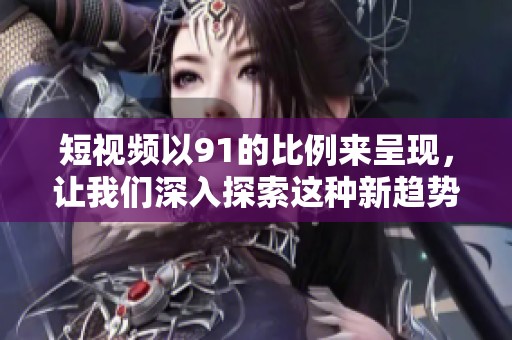 短视频以91的比例来呈现，让我们深入探索这种新趋势