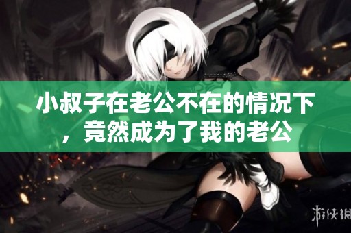 小叔子在老公不在的情况下，竟然成为了我的老公