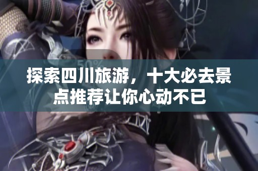 探索四川旅游，十大必去景点推荐让你心动不已