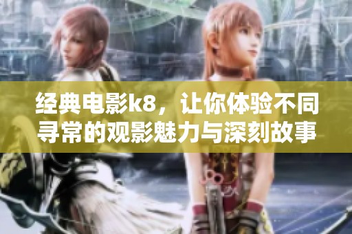 经典电影k8，让你体验不同寻常的观影魅力与深刻故事