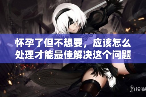 怀孕了但不想要，应该怎么处理才能最佳解决这个问题呢