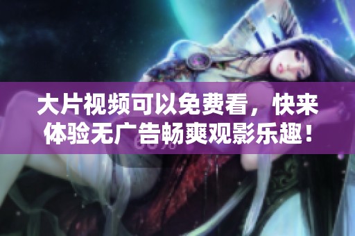大片视频可以免费看，快来体验无广告畅爽观影乐趣！
