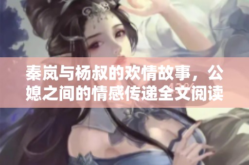 秦岚与杨叔的欢情故事，公媳之间的情感传递全文阅读免费体验