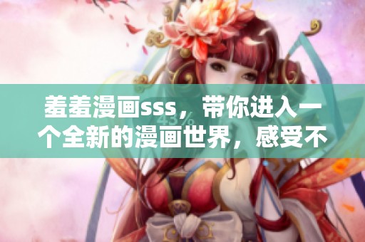 羞羞漫画sss，带你进入一个全新的漫画世界，感受不一样的乐趣与惊喜。
