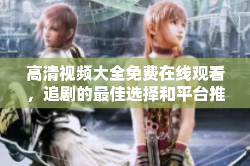 高清视频大全免费在线观看，追剧的最佳选择和平台推荐