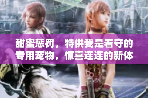 甜蜜惩罚，特供我是看守的专用宠物，惊喜连连的新体验