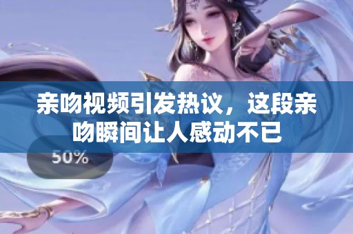 亲吻视频引发热议，这段亲吻瞬间让人感动不已