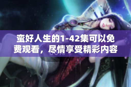 蛮好人生的1-42集可以免费观看，尽情享受精彩内容吧