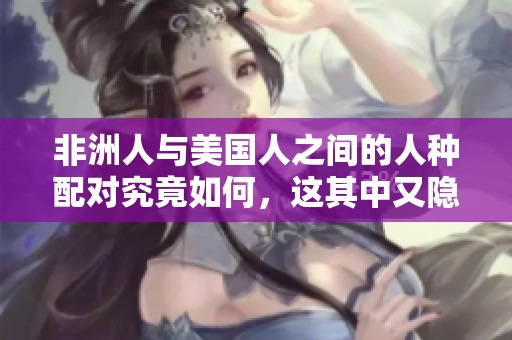 非洲人与美国人之间的人种配对究竟如何，这其中又隐藏着哪些故事呢
