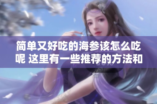 简单又好吃的海参该怎么吃呢 这里有一些推荐的方法和技巧