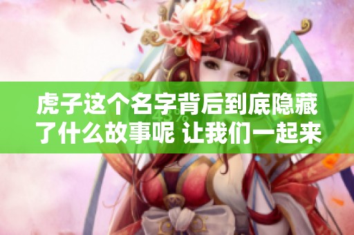 虎子这个名字背后到底隐藏了什么故事呢 让我们一起来揭开这个谜团吧