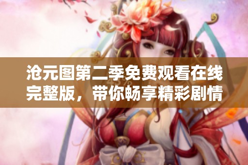 沧元图第二季免费观看在线完整版，带你畅享精彩剧情和精彩瞬间