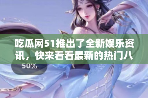吃瓜网51推出了全新娱乐资讯，快来看看最新的热门八卦和精彩内容吧