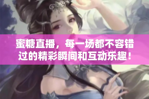 蜜糖直播，每一场都不容错过的精彩瞬间和互动乐趣！