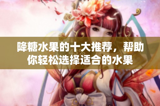 降糖水果的十大推荐，帮助你轻松选择适合的水果